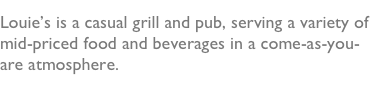 Louie’s is a casual grill and pub, serving a variety of mid-priced food and beverages in a come-as-you-are atmosphere.  