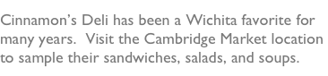 Cinnamon’s Deli has been a Wichita favorite for many years.  Visit the Cambridge Market location to sample their sandwiches, salads, and soups.    