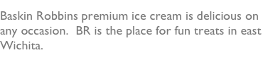 Baskin Robbins premium ice cream is delicious on any occasion.  BR is the place for fun treats in east Wichita.    
