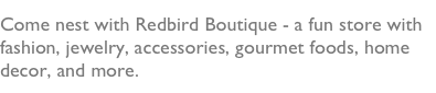 Come nest with Redbird Boutique - a fun store with fashion, jewelry, accessories, gourmet foods, home decor, and more.    