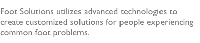 Foot Solutions utilizes advanced technologies to create customized solutions for people experiencing common foot problems.  