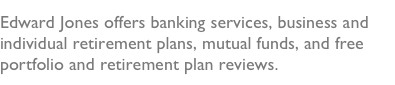 Edward Jones offers banking services, business and individual retirement plans, mutual funds, and free portfolio and retirement plan reviews.  