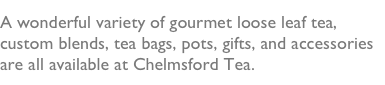 A wonderful variety of gourmet loose leaf tea, custom blends, tea bags, pots, gifts, and accessories are all available at Chelmsford Tea.  